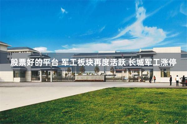 股票好的平台 军工板块再度活跃 长城军工涨停