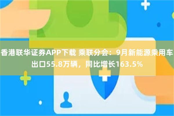 香港联华证券APP下载 乘联分会：9月新能源乘用车出口55.8万辆，同比增长163.5%