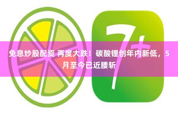 免息炒股配资 再度大跌！碳酸锂创年内新低，5月至今已近腰斩