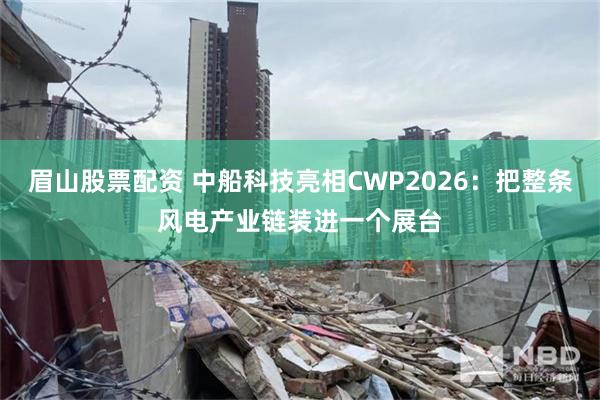 眉山股票配资 中船科技亮相CWP2026：把整条风电产业链装进一个展台