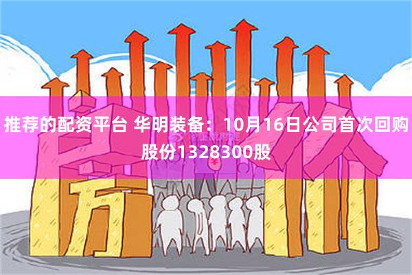 推荐的配资平台 华明装备：10月16日公司首次回购股份1328300股