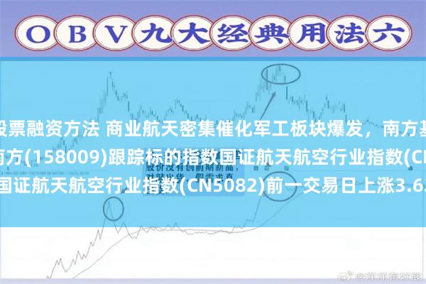 股票融资方法 商业航天密集催化军工板块爆发，南方基金旗下航空航天ETF南方(158009)跟踪标的指数国证航天航空行业指数(CN5082)前一交易日上涨3.62%
