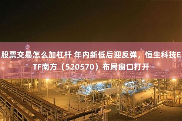股票交易怎么加杠杆 年内新低后迎反弹，恒生科技ETF南方（520570）布局窗口打开