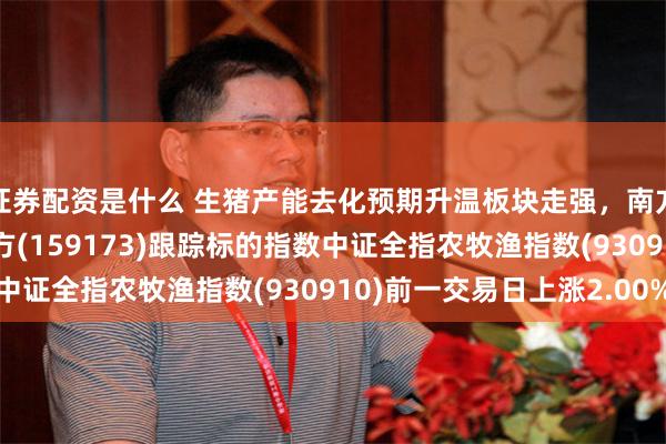 证券配资是什么 生猪产能去化预期升温板块走强，南方基金旗下农牧ETF南方(159173)跟踪标的指数中证全指农牧渔指数(930910)前一交易日上涨2.00%