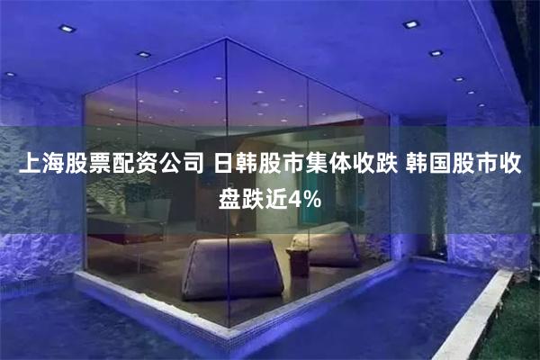 上海股票配资公司 日韩股市集体收跌 韩国股市收盘跌近4%