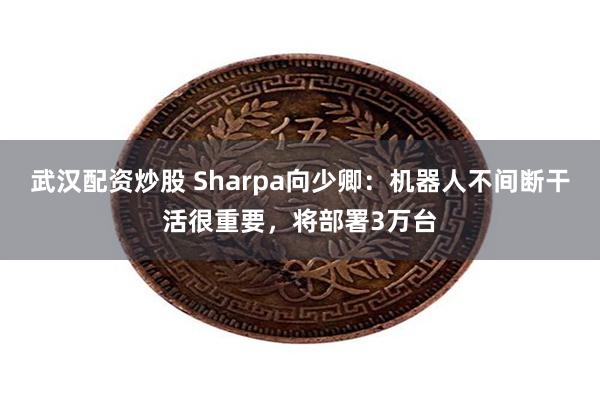 武汉配资炒股 Sharpa向少卿:机器人不间断干活很重要,将部署3万台