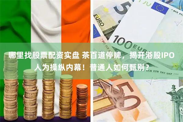 哪里找股票配资实盘 茶百道停牌,揭开港股IPO人为操纵内幕!普通人如何甄别?