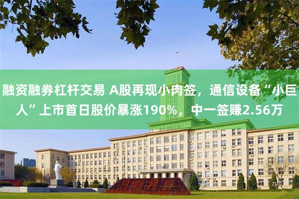 融资融券杠杆交易 A股再现小肉签，通信设备“小巨人”上市首日股价暴涨190%，中一签赚2.56万