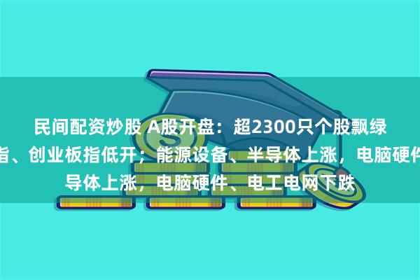 民间配资炒股 A股开盘：超2300只个股飘绿，沪指高开，深指、创业板指低开；能源设备、半导体上涨，电脑硬件、电工电网下跌