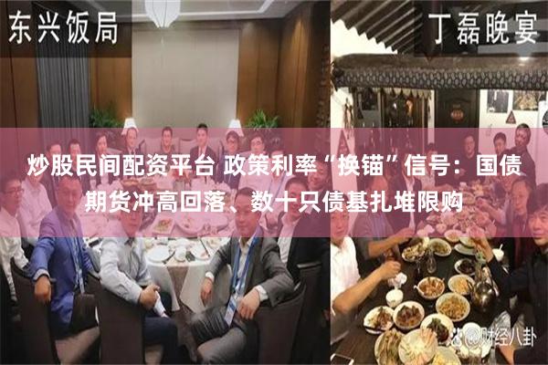 炒股民间配资平台 政策利率“换锚”信号：国债期货冲高回落、数十只债基扎堆限购
