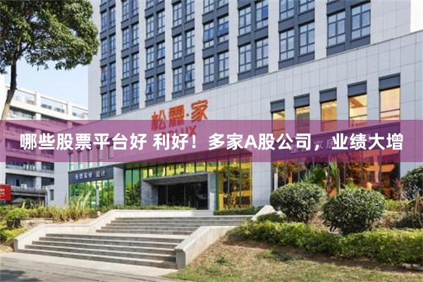 哪些股票平台好 利好！多家A股公司，业绩大增