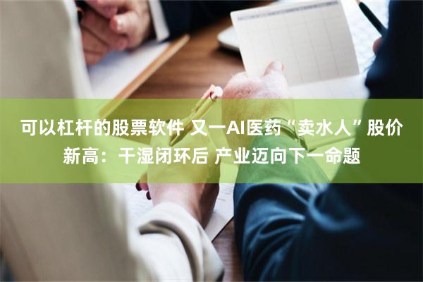 可以杠杆的股票软件 又一AI医药“卖水人”股价新高：干湿闭环后 产业迈向下一命题