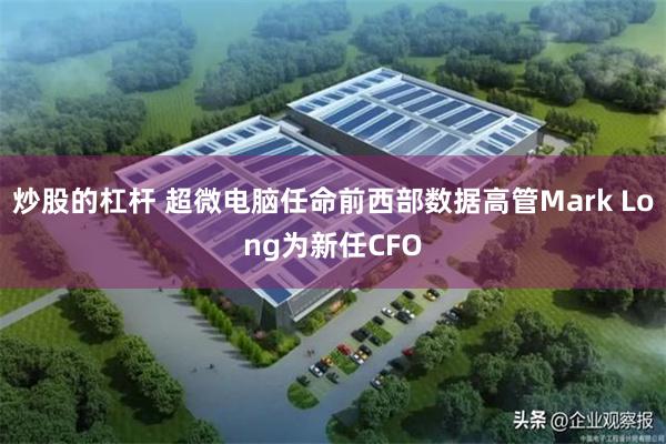 炒股的杠杆 超微电脑任命前西部数据高管Mark Long为新任CFO