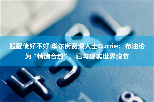 股配债好不好 华尔街资深人士Currie：布油沦为“情绪合约”，已与现实世界脱节