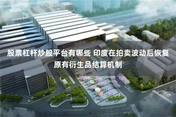 股票杠杆炒股平台有哪些 印度在拍卖波动后恢复原有衍生品结算机制