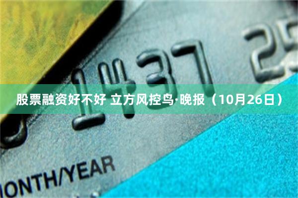 股票融资好不好 立方风控鸟·晚报(10月26日)