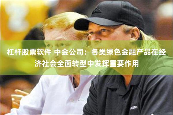 杠杆股票软件 中金公司：各类绿色金融产品在经济社会全面转型中发挥重要作用