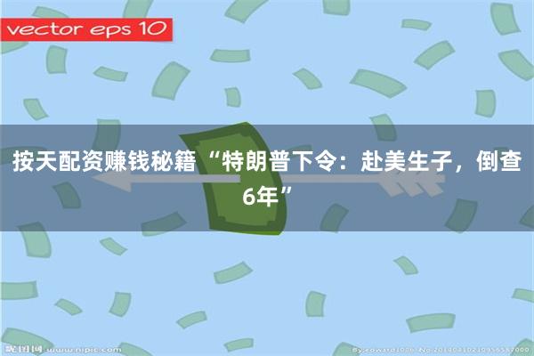 按天配资赚钱秘籍 “特朗普下令:赴美生子,倒查6年”