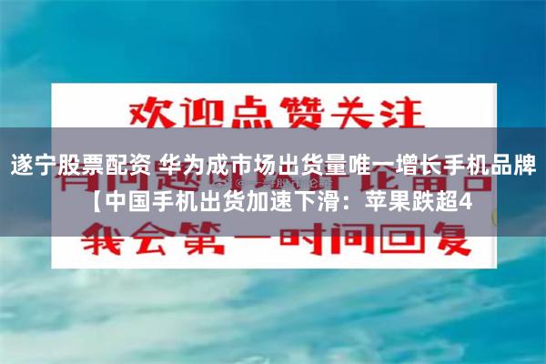 遂宁股票配资 华为成市场出货量唯一增长手机品牌 【中国手机出货加速下滑：苹果跌超4
