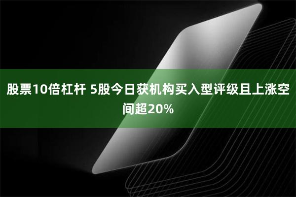 股票10倍杠杆 5股今日获机构买入型评级且上涨空间超20%
