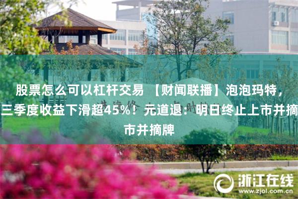 股票怎么可以杠杆交易 【财闻联播】泡泡玛特，第三季度收益下滑超45%！元道退：明日终止上市并摘牌