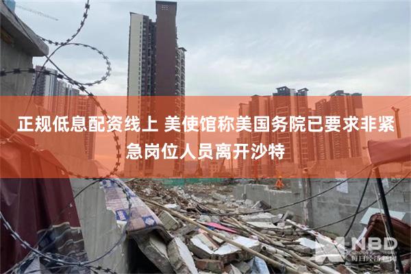 正规低息配资线上 美使馆称美国务院已要求非紧急岗位人员离开沙特